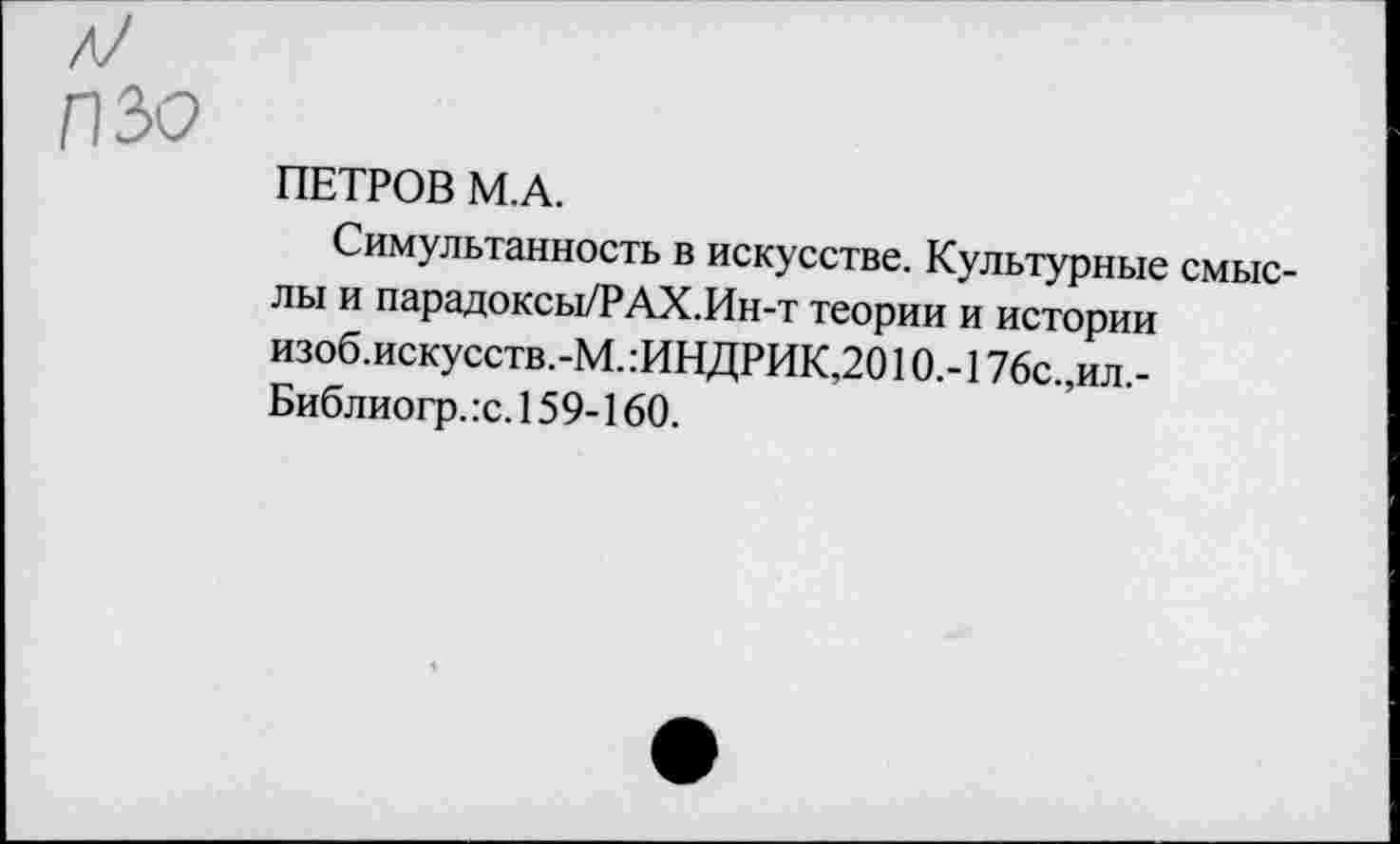 ﻿ПЗО
ПЕТРОВ М.А.
Симультанность в искусстве. Культурные смыс-лы и парадоксы/РАХ.Ин-т теории и истории изоб.искусств.-М. :ИНДРИК,2010.-176с.,ил -Библиогр.:с.159-160.